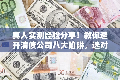 济南真人实测经验分享！教你避开清债公司八大陷阱，选对机构少走十年弯路