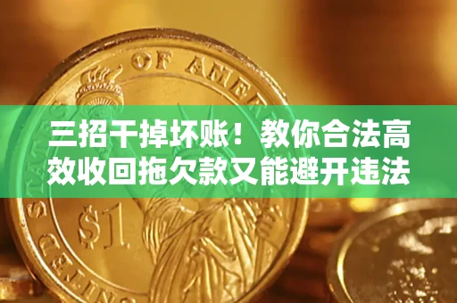 济南三招干掉坏账！教你合法高效收回拖欠款又能避开违法雷区