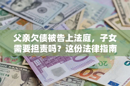 济南父亲欠债被告上法庭，子女需要担责吗？这份法律指南必须看完