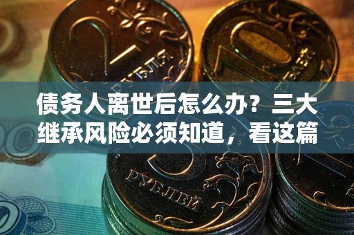 济南债务人离世后怎么办？三大继承风险必须知道，看这篇就够了
