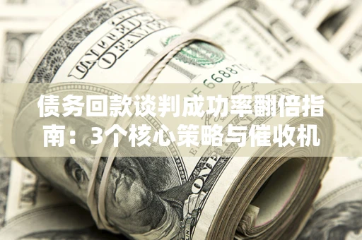 济南债务回款谈判成功率翻倍指南：3个核心策略与催收机构避坑法则