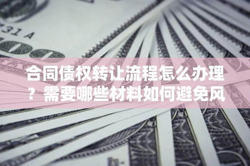 济南合同债权转让流程怎么办理？需要哪些材料如何避免风险？