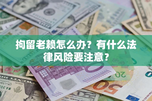 济南拘留老赖怎么办？有什么法律风险要注意？