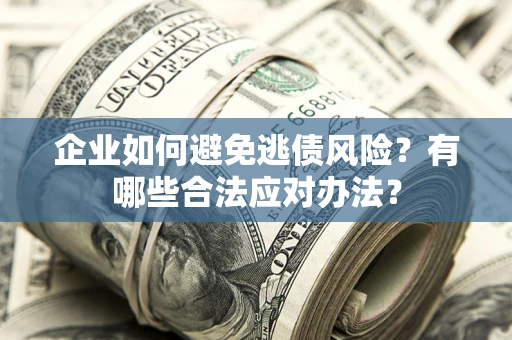 济南企业如何避免逃债风险？有哪些合法应对办法？