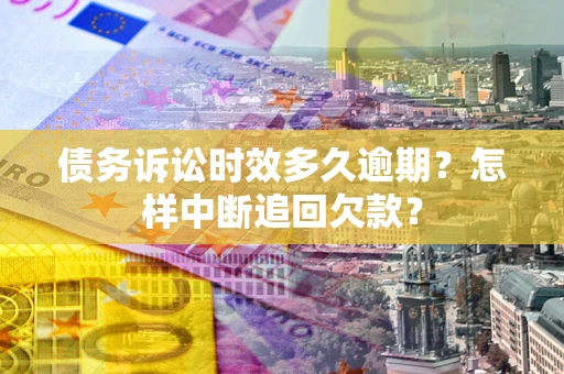 济南债务诉讼时效多久逾期？怎样中断追回欠款？