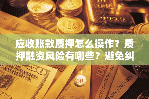 济南应收账款质押怎么操作？质押融资风险有哪些？避免纠纷高效融资技巧