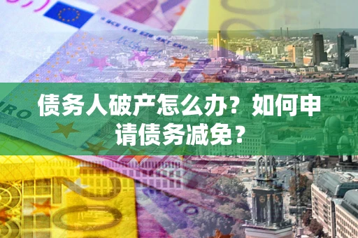济南债务人破产怎么办？如何申请债务减免？