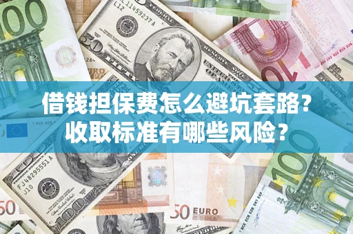 济南借钱担保费怎么避坑套路?收取标准有哪些风险? 济南借钱担保费怎么避坑套路?收取标准有哪些风险?