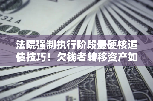 济南法院强制执行阶段最硬核追债技巧！欠钱者转移资产如何破解？