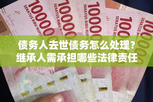 济南债务人去世债务怎么处理？继承人需承担哪些法律责任？