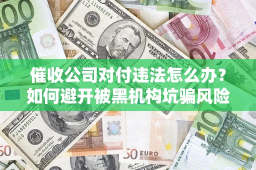 济南催收公司对付违法怎么办？如何避开被黑机构坑骗风险