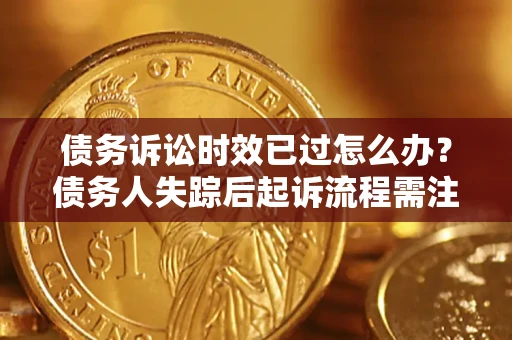 济南债务诉讼时效已过怎么办？债务人失踪后起诉流程需注意什么？