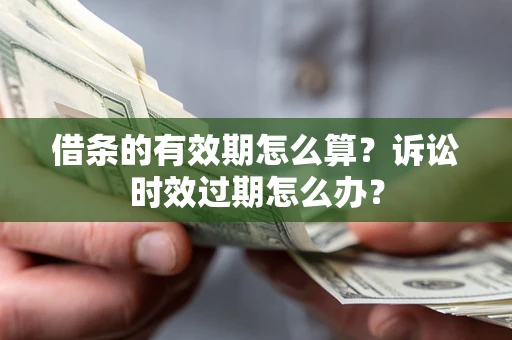 济南借条的有效期怎么算？诉讼时效过期怎么办？