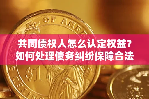 济南共同债权人怎么认定权益？如何处理债务纠纷保障合法权益？