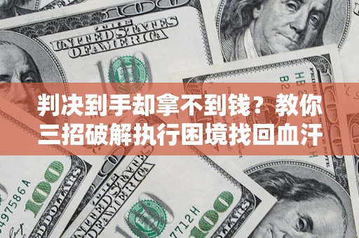 济南判决到手却拿不到钱？教你三招破解执行困境找回血汗钱