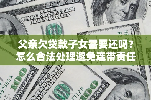 济南父亲欠贷款子女需要还吗？怎么合法处理避免连带责任？