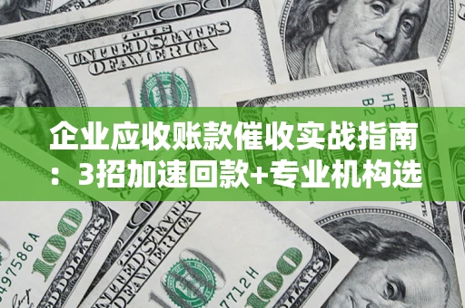 济南企业应收账款催收实战指南：3招加速回款+专业机构选择避坑