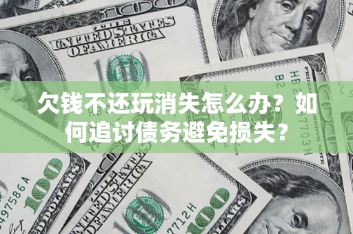 济南欠钱不还玩消失怎么办？如何追讨债务避免损失？