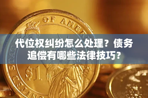 济南代位权纠纷怎么处理？债务追偿有哪些法律技巧？
