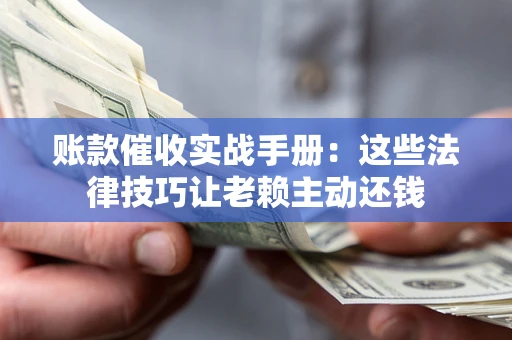 济南账款催收实战手册：这些法律技巧让老赖主动还钱