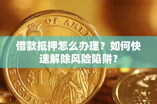 济南借款抵押怎么办理？如何快速解除风险陷阱？