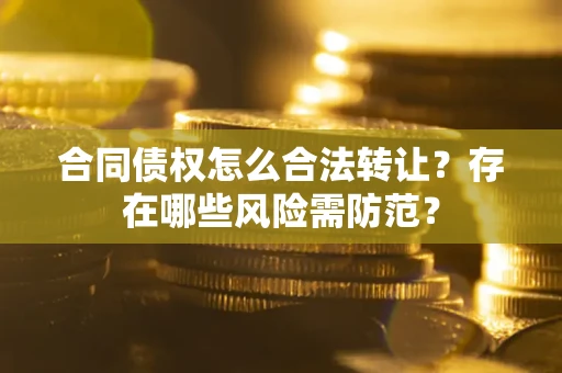 济南合同债权怎么合法转让？存在哪些风险需防范？