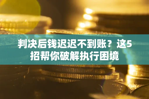 济南判决后钱迟迟不到账？这5招帮你破解执行困境