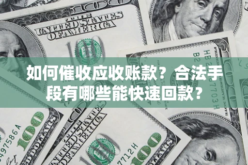 济南如何催收应收账款？合法手段有哪些能快速回款？