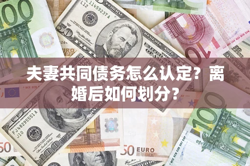 济南夫妻共同债务怎么认定？离婚后如何划分？