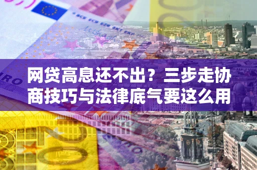 济南网贷高息还不出？三步走协商技巧与法律底气要这么用