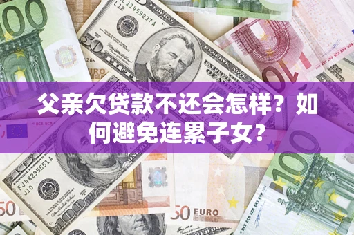 济南父亲欠贷款不还会怎样？如何避免连累子女？