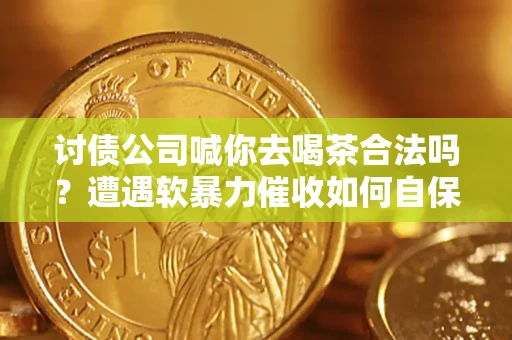 济南讨债公司喊你去喝茶合法吗？遭遇软暴力催收如何自保？