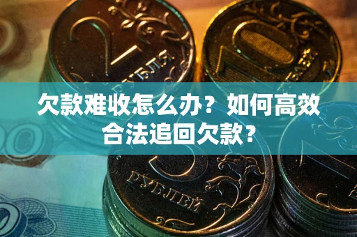 济南欠款难收怎么办？如何高效合法追回欠款？