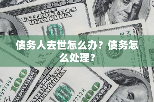 济南债务人去世怎么办？债务怎么处理？