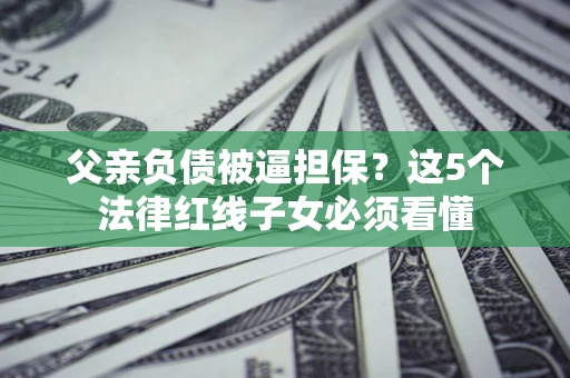 济南父亲负债被逼担保？这5个法律红线子女必须看懂