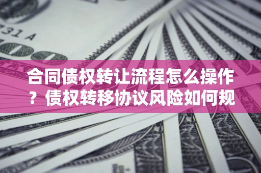 济南合同债权转让流程怎么操作？债权转移协议风险如何规避？