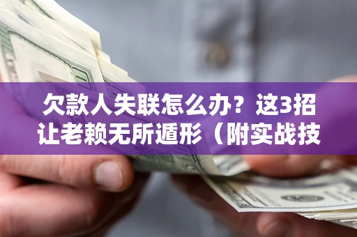 济南欠款人失联怎么办？这3招让老赖无所遁形（附实战技巧）