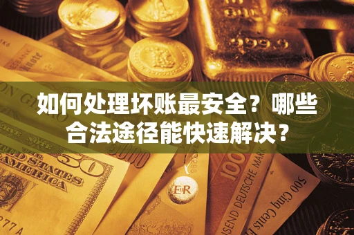 济南如何处理坏账最安全？哪些合法途径能快速解决？