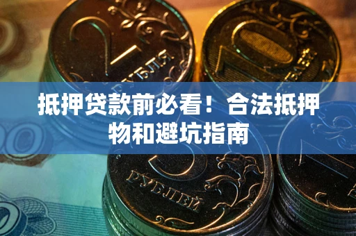济南抵押贷款前必看！合法抵押物和避坑指南