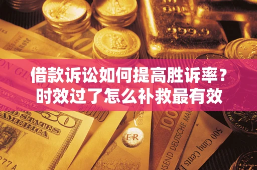 济南借款诉讼如何提高胜诉率？时效过了怎么补救最有效
