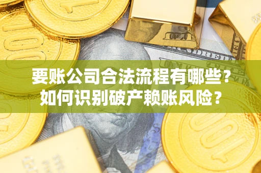 济南要账公司合法流程有哪些？如何识别破产赖账风险？