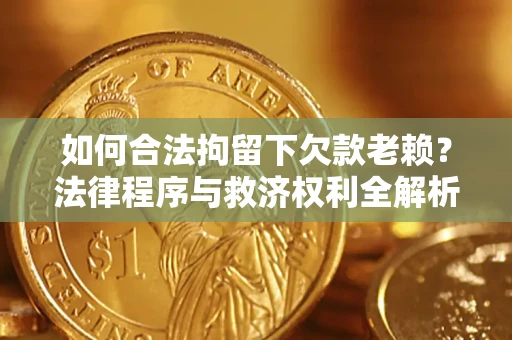 济南如何合法拘留下欠款老赖？法律程序与救济权利全解析