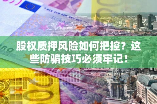 济南股权质押风险如何把控？这些防骗技巧必须牢记！