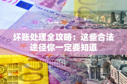 济南坏账处理全攻略：这些合法途径你一定要知道