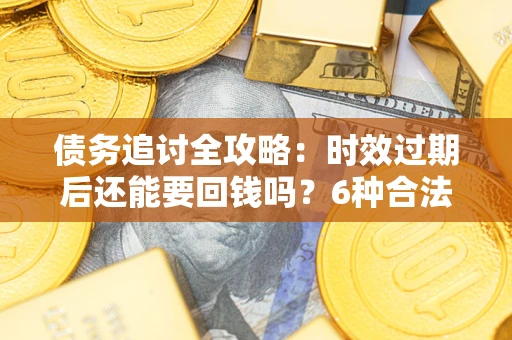 济南债务追讨全攻略：时效过期后还能要回钱吗？6种合法手段助你维权