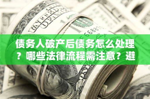 济南债务人破产后债务怎么处理？哪些法律流程需注意？避免踩坑指南