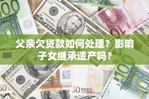 济南父亲欠贷款如何处理?影响子女继承遗产吗? 济南父亲欠贷款如何处理?影响子女继承遗产吗?