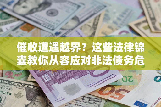 济南催收遭遇越界？这些法律锦囊教你从容应对非法债务危机