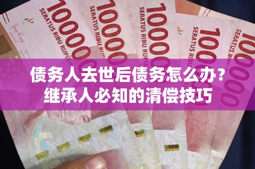 济南债务人去世后债务怎么办？继承人必知的清偿技巧