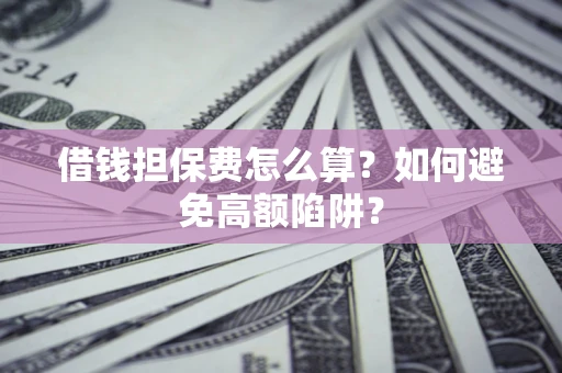 济南借钱担保费怎么算？如何避免高额陷阱？
